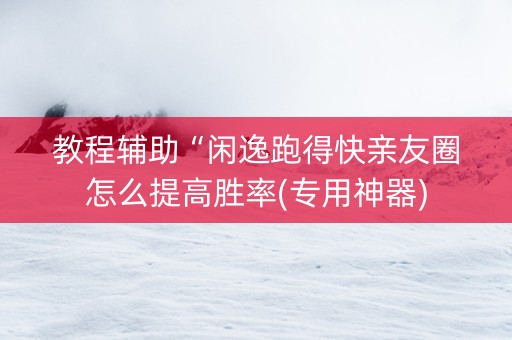 教程辅助“闲逸跑得快亲友圈怎么提高胜率(专用神器)