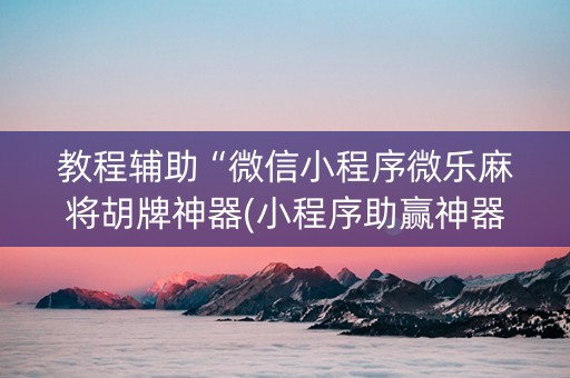 教程辅助“微信小程序微乐麻将胡牌神器(小程序助赢神器)
