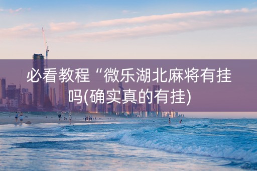 必看教程“微乐湖北麻将有挂吗(确实真的有挂)