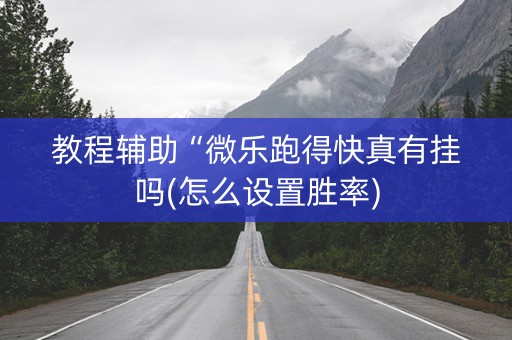 教程辅助“微乐跑得快真有挂吗(怎么设置胜率)