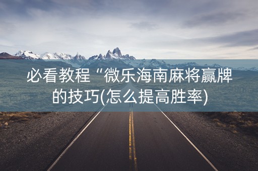 必看教程“微乐海南麻将赢牌的技巧(怎么提高胜率)