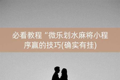 必看教程“微乐划水麻将小程序赢的技巧(确实有挂)