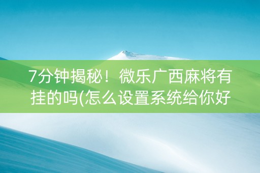 7分钟揭秘！微乐广西麻将有挂的吗(怎么设置系统给你好牌)