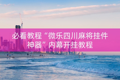 必看教程“微乐四川麻将挂件神器”内幕开挂教程
