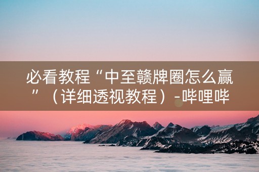 必看教程“中至赣牌圈怎么赢”（详细透视教程）-哔哩哔哩