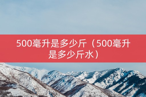 500毫升是多少斤（500毫升是多少斤水）