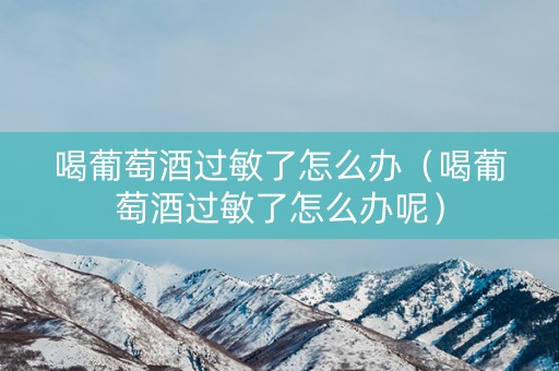 喝葡萄酒过敏了怎么办（喝葡萄酒过敏了怎么办呢）