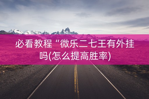 必看教程“微乐二七王有外挂吗(怎么提高胜率)