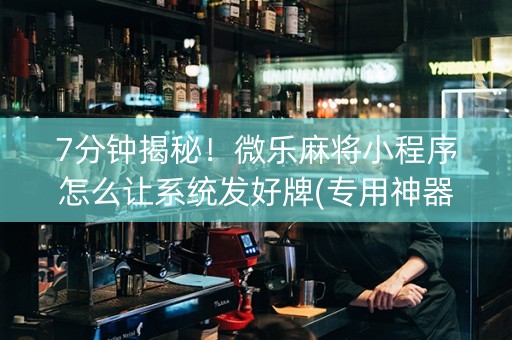 7分钟揭秘！微乐麻将小程序怎么让系统发好牌(专用神器)
