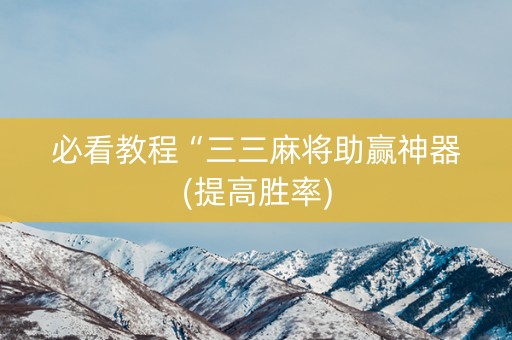 必看教程“三三麻将助赢神器(提高胜率)