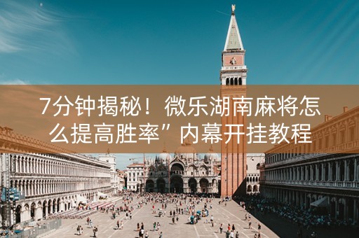 7分钟揭秘！微乐湖南麻将怎么提高胜率”内幕开挂教程