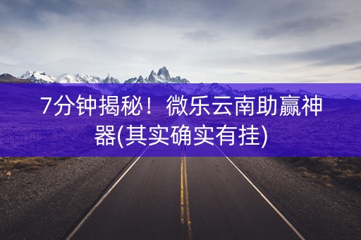 7分钟揭秘！微乐云南助赢神器(其实确实有挂)