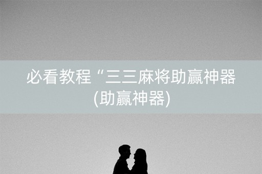 必看教程“三三麻将助赢神器(助赢神器)