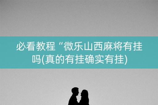 必看教程“微乐山西麻将有挂吗(真的有挂确实有挂)