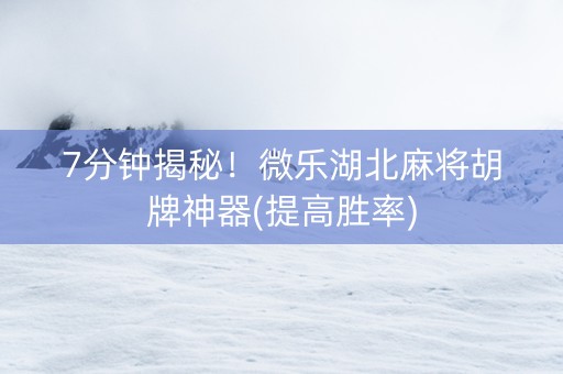 7分钟揭秘！微乐湖北麻将胡牌神器(提高胜率)