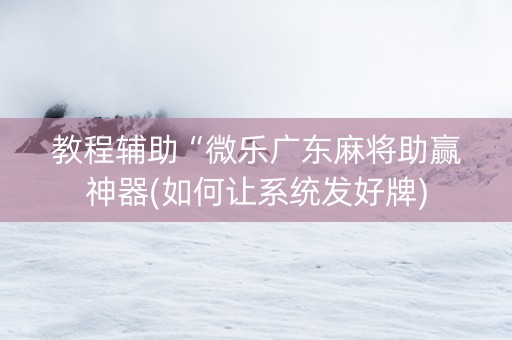 教程辅助“微乐广东麻将助赢神器(如何让系统发好牌)