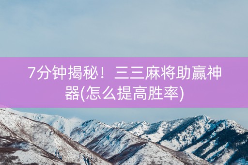 7分钟揭秘！三三麻将助赢神器(怎么提高胜率)