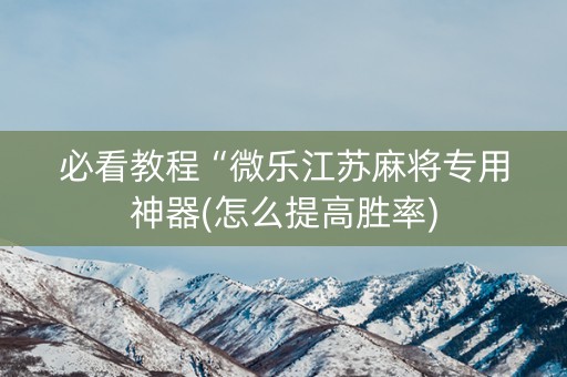 必看教程“微乐江苏麻将专用神器(怎么提高胜率)