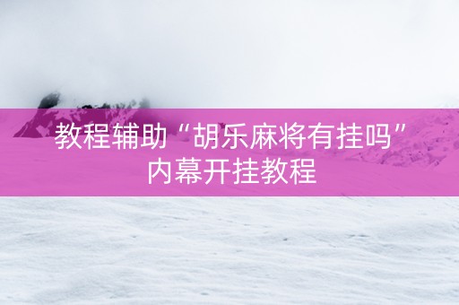 教程辅助“胡乐麻将有挂吗”内幕开挂教程