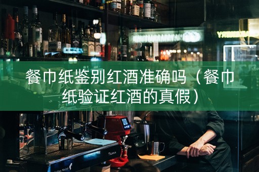 餐巾纸鉴别红酒准确吗（餐巾纸验证红酒的真假）