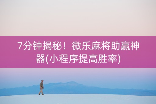 7分钟揭秘！微乐麻将助赢神器(小程序提高胜率)