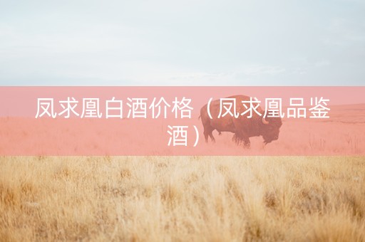 凤求凰白酒价格（凤求凰品鉴酒）