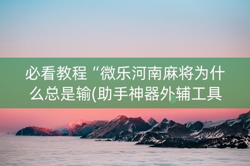 必看教程“微乐河南麻将为什么总是输(助手神器外辅工具)