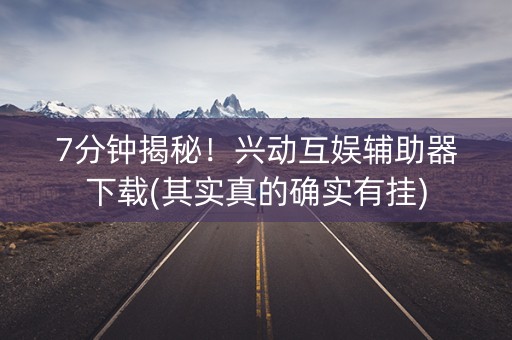 7分钟揭秘！兴动互娱辅助器下载(其实真的确实有挂)