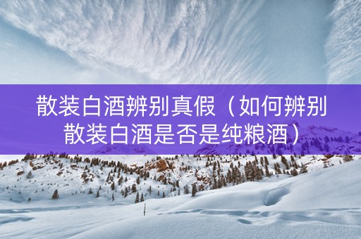 散装白酒辨别真假（如何辨别散装白酒是否是纯粮酒）