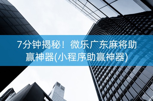 7分钟揭秘！微乐广东麻将助赢神器(小程序助赢神器)