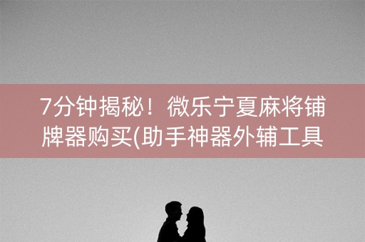 7分钟揭秘！微乐宁夏麻将铺牌器购买(助手神器外辅工具)