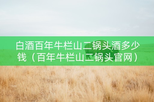 白酒百年牛栏山二锅头酒多少钱（百年牛栏山二锅头官网）