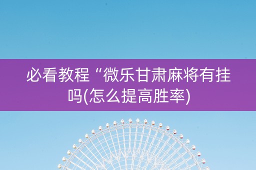 必看教程“微乐甘肃麻将有挂吗(怎么提高胜率)