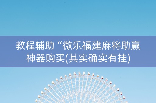 教程辅助“微乐福建麻将助赢神器购买(其实确实有挂)