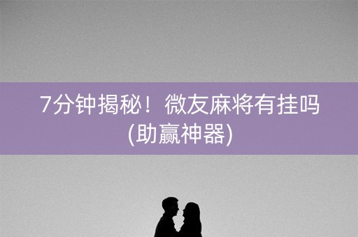 7分钟揭秘！微友麻将有挂吗(助赢神器)