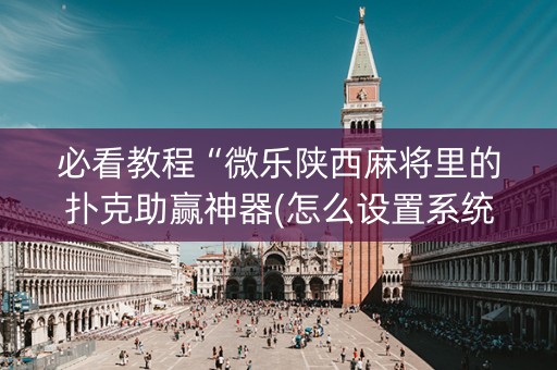 必看教程“微乐陕西麻将里的扑克助赢神器(怎么设置系统给你好牌)