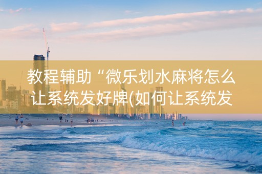 教程辅助“微乐划水麻将怎么让系统发好牌(如何让系统发好牌)