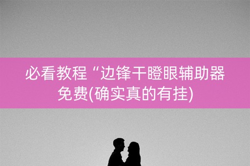 必看教程“边锋干瞪眼辅助器免费(确实真的有挂)