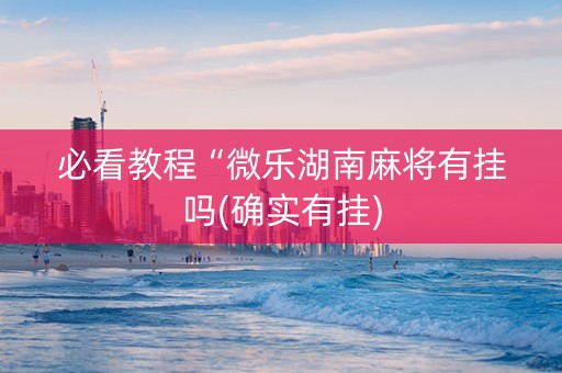 必看教程“微乐湖南麻将有挂吗(确实有挂)