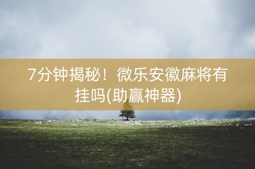 7分钟揭秘！微乐安徽麻将有挂吗(助赢神器)