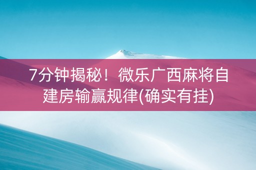7分钟揭秘！微乐广西麻将自建房输赢规律(确实有挂)