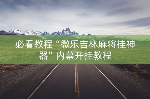 必看教程“微乐吉林麻将挂神器”内幕开挂教程