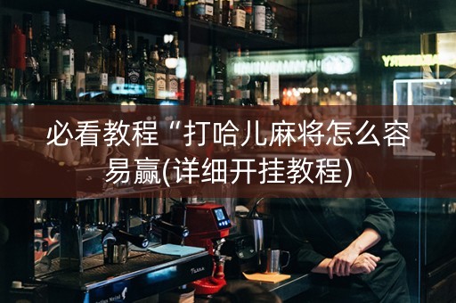 必看教程“打哈儿麻将怎么容易赢(详细开挂教程)