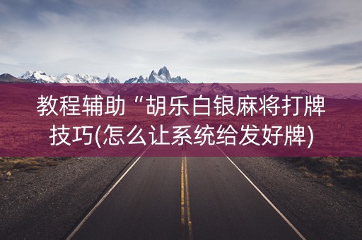 教程辅助“胡乐白银麻将打牌技巧(怎么让系统给发好牌)