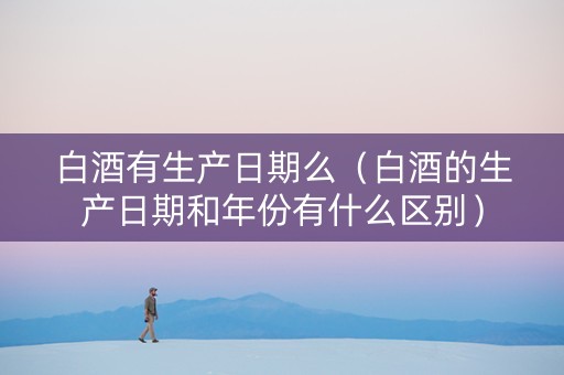 白酒有生产日期么（白酒的生产日期和年份有什么区别）