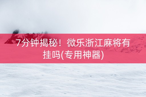 7分钟揭秘！微乐浙江麻将有挂吗(专用神器)