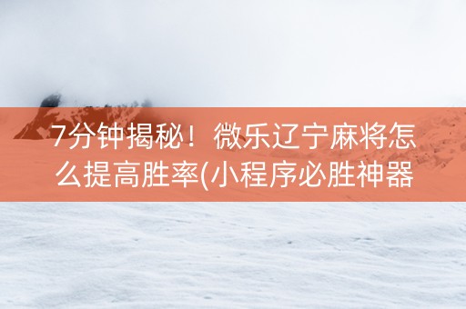 7分钟揭秘！微乐辽宁麻将怎么提高胜率(小程序必胜神器)