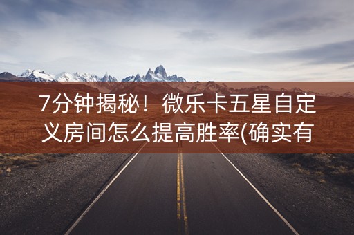 7分钟揭秘！微乐卡五星自定义房间怎么提高胜率(确实有挂)
