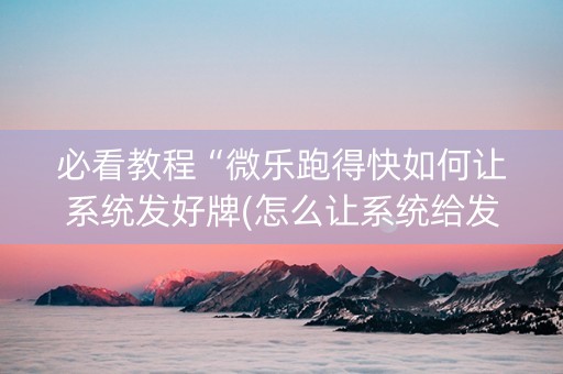 必看教程“微乐跑得快如何让系统发好牌(怎么让系统给发好牌)