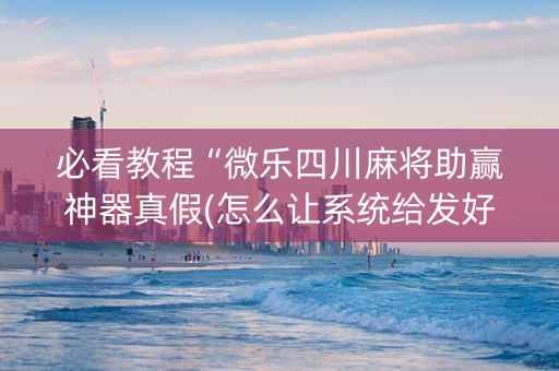 必看教程“微乐四川麻将助赢神器真假(怎么让系统给发好牌)